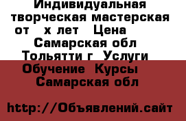 Индивидуальная творческая мастерская от 3-х лет › Цена ­ 300 - Самарская обл., Тольятти г. Услуги » Обучение. Курсы   . Самарская обл.